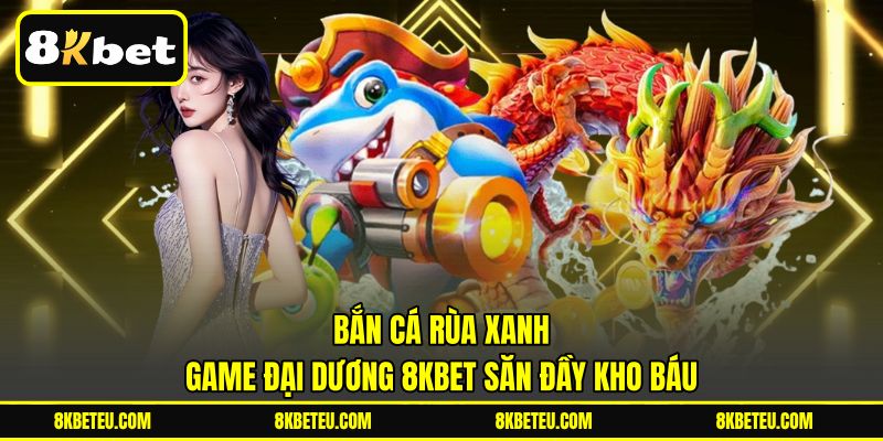 Bắn Cá Rùa Xanh | Game Đại Dương 8KBET Săn Đầy Kho Báu
