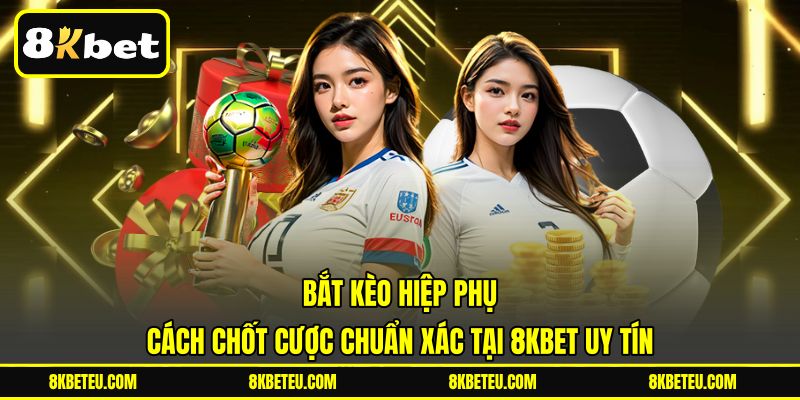 Bắt Kèo Hiệp Phụ | Cách Chốt Cược Chuẩn Xác Tại 8KBET Uy Tín