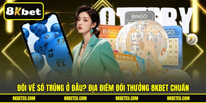 Đổi Vé Số Trúng Ở Đâu? Địa Điểm Đổi Thưởng 8KBET Chuẩn