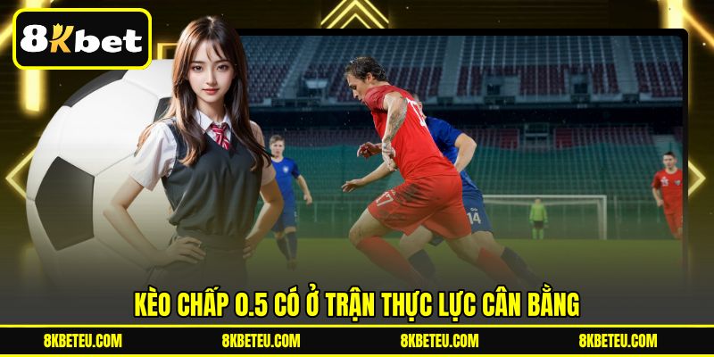 Kèo Chấp 0.5 có ở trận thực lực cân bằng