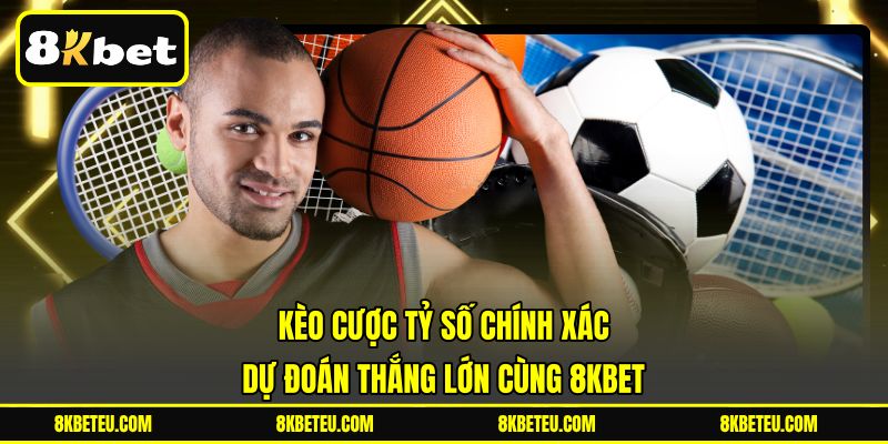 Kèo Cược Tỷ Số Chính Xác | Dự Đoán Thắng Lớn Cùng 8KBET