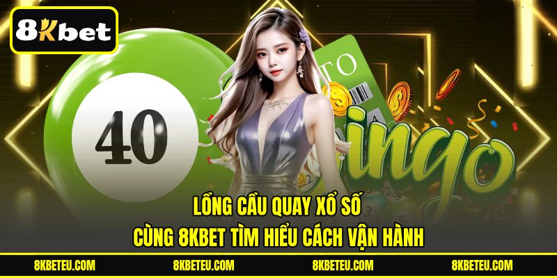 Lồng Cầu Quay Xổ Số | Cùng 8KBET Tìm Hiểu Cách Vận Hành