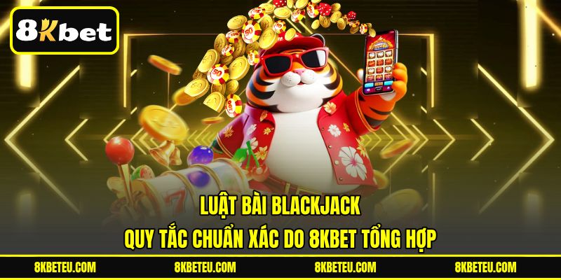 Luật Bài Blackjack | Quy Tắc Chuẩn Xác Do 8KBET Tổng Hợp