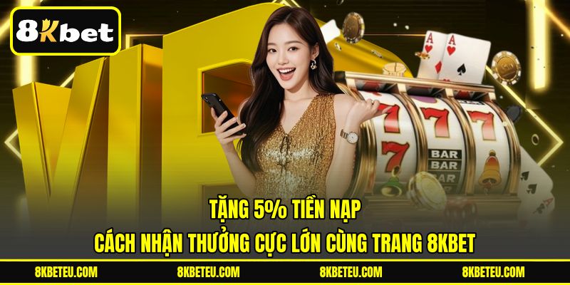 Tặng 5% Tiền Nạp | Cách Nhận Thưởng Cực Lớn Cùng Trang 8KBET
